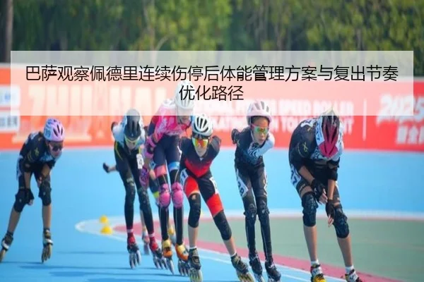 巴萨观察佩德里连续伤停后体能管理方案与复出节奏优化路径