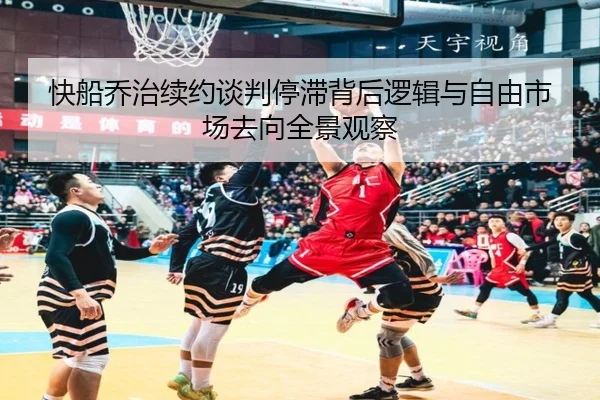 快船乔治续约谈判停滞背后逻辑与自由市场去向全景观察