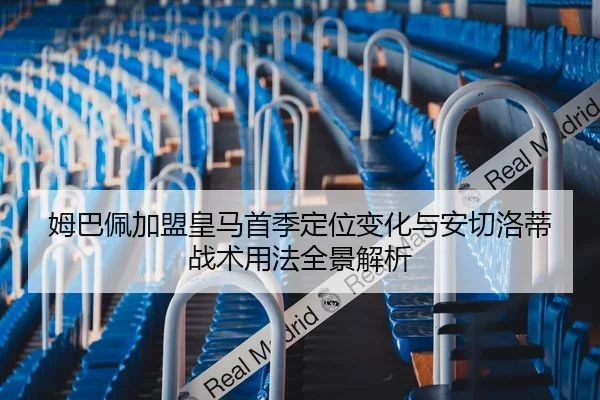 姆巴佩加盟皇马首季定位变化与安切洛蒂战术用法全景解析