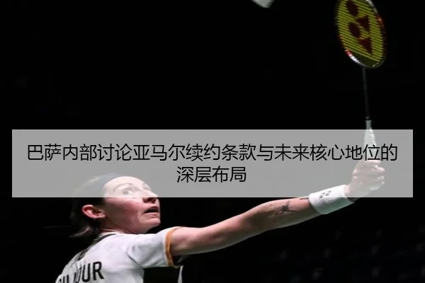 巴萨内部讨论亚马尔续约条款与未来核心地位的深层布局