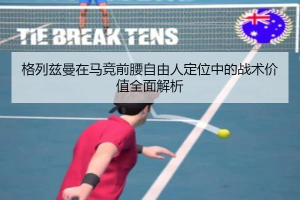 格列兹曼在马竞前腰自由人定位中的战术价值全面解析