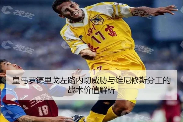 皇马罗德里戈左路内切威胁与维尼修斯分工的战术价值解析