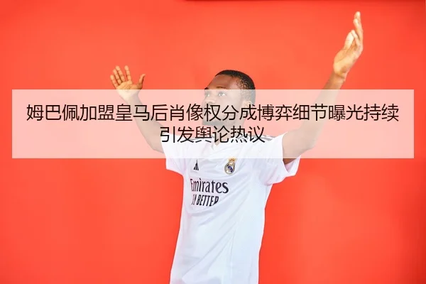 姆巴佩加盟皇马后肖像权分成博弈细节曝光持续引发舆论热议