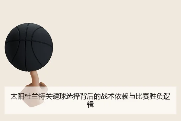 太阳杜兰特关键球选择背后的战术依赖与比赛胜负逻辑