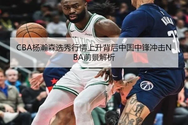 CBA杨瀚森选秀行情上升背后中国中锋冲击NBA前景解析