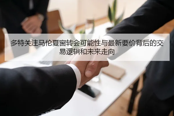 多特关注马伦夏窗转会可能性与最新要价背后的交易逻辑和未来走向